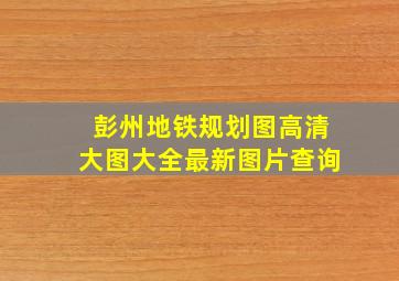 彭州地铁规划图高清大图大全最新图片查询