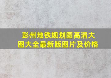 彭州地铁规划图高清大图大全最新版图片及价格