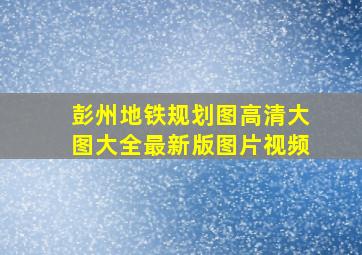 彭州地铁规划图高清大图大全最新版图片视频