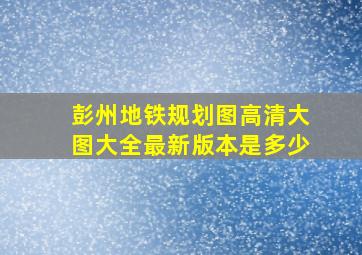 彭州地铁规划图高清大图大全最新版本是多少