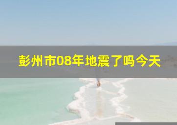 彭州市08年地震了吗今天