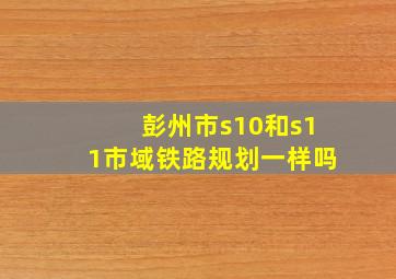 彭州市s10和s11市域铁路规划一样吗