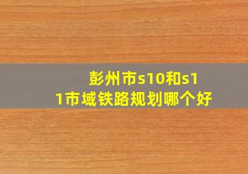 彭州市s10和s11市域铁路规划哪个好