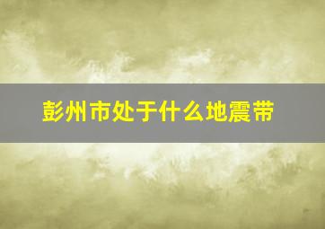 彭州市处于什么地震带