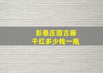 彭泰庄园古藤干红多少钱一瓶