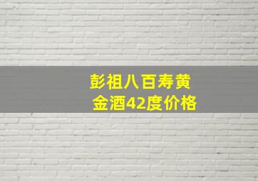 彭祖八百寿黄金酒42度价格