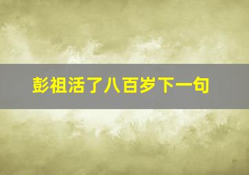 彭祖活了八百岁下一句