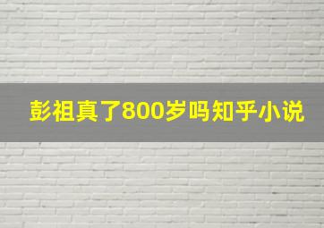 彭祖真了800岁吗知乎小说