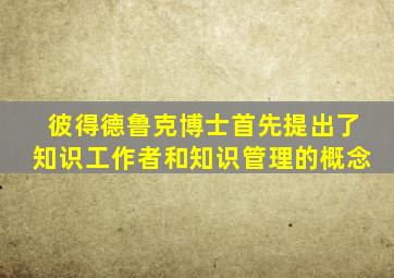 彼得德鲁克博士首先提出了知识工作者和知识管理的概念