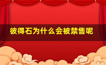 彼得石为什么会被禁售呢