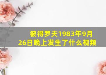 彼得罗夫1983年9月26日晚上发生了什么视频