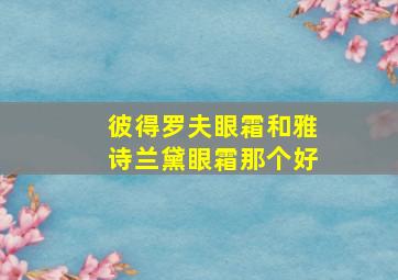 彼得罗夫眼霜和雅诗兰黛眼霜那个好