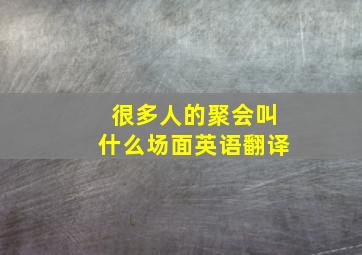 很多人的聚会叫什么场面英语翻译