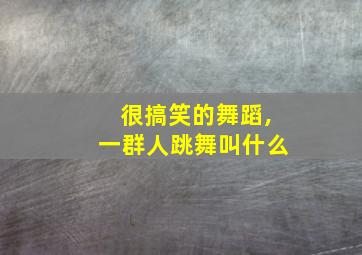 很搞笑的舞蹈,一群人跳舞叫什么