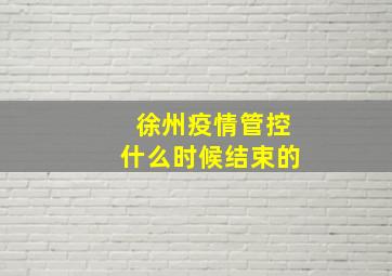 徐州疫情管控什么时候结束的