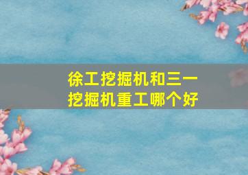 徐工挖掘机和三一挖掘机重工哪个好