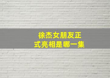 徐杰女朋友正式亮相是哪一集