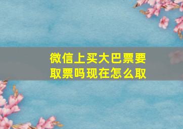 微信上买大巴票要取票吗现在怎么取