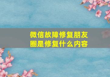 微信故障修复朋友圈是修复什么内容