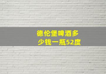 德伦堡啤酒多少钱一瓶52度