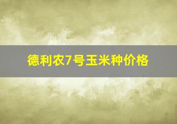 德利农7号玉米种价格