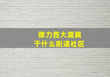 德力西大厦属于什么街道社区