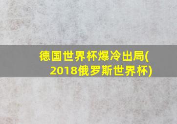 德国世界杯爆冷出局(2018俄罗斯世界杯)