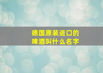 德国原装进口的啤酒叫什么名字