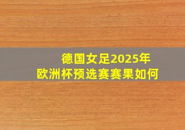 德国女足2025年欧洲杯预选赛赛果如何