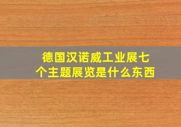 德国汉诺威工业展七个主题展览是什么东西