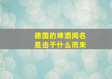 德国的啤酒闻名是由于什么而来