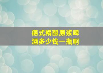 德式精酿原浆啤酒多少钱一瓶啊