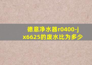 德意净水器r0400-jx6625的废水比为多少