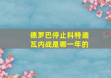 德罗巴停止科特迪瓦内战是哪一年的