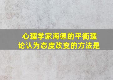 心理学家海德的平衡理论认为态度改变的方法是