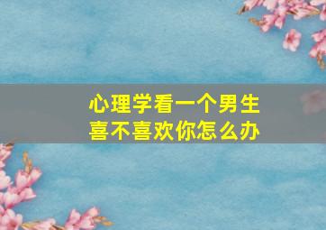 心理学看一个男生喜不喜欢你怎么办