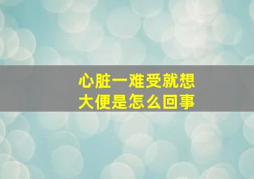 心脏一难受就想大便是怎么回事