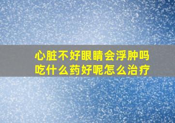 心脏不好眼睛会浮肿吗吃什么药好呢怎么治疗