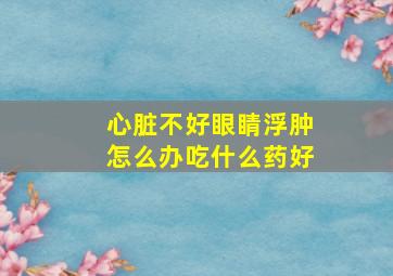 心脏不好眼睛浮肿怎么办吃什么药好