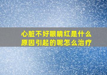 心脏不好眼睛红是什么原因引起的呢怎么治疗