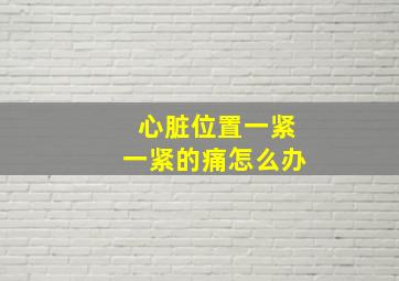 心脏位置一紧一紧的痛怎么办