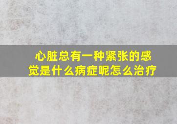 心脏总有一种紧张的感觉是什么病症呢怎么治疗