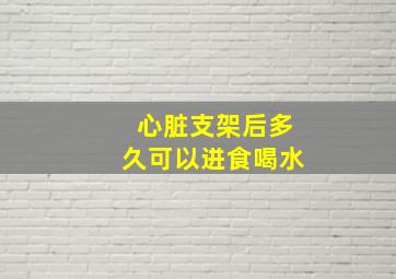 心脏支架后多久可以进食喝水