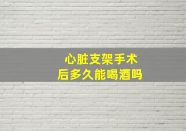 心脏支架手术后多久能喝酒吗