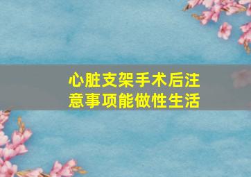 心脏支架手术后注意事项能做性生活