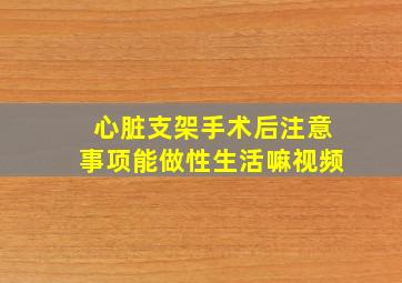 心脏支架手术后注意事项能做性生活嘛视频