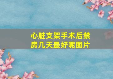 心脏支架手术后禁房几天最好呢图片