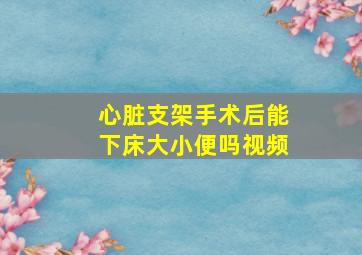 心脏支架手术后能下床大小便吗视频