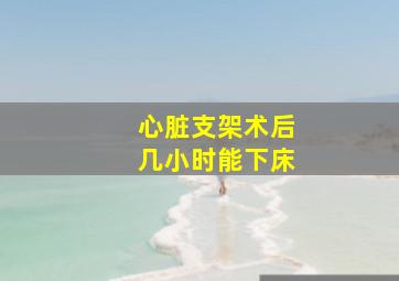 心脏支架术后几小时能下床