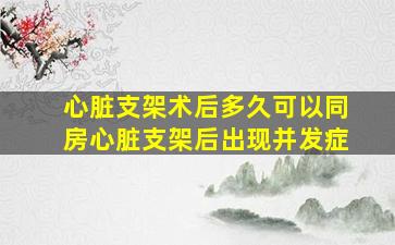 心脏支架术后多久可以同房心脏支架后出现并发症